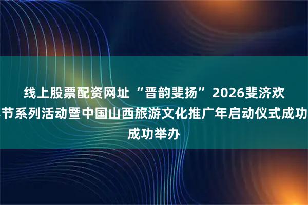 线上股票配资网址 “晋韵斐扬” 2026斐济欢乐春节系列活动暨中国山西旅游文化推广年启动仪式成功举办