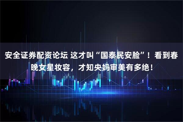 安全证券配资论坛 这才叫“国泰民安脸”！看到春晚女星妆容，才知央妈审美有多绝！