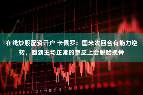 在线炒股配资开户 卡佩罗:国米次回合有能力逆转,回到主场正常的草皮上会脱胎换骨