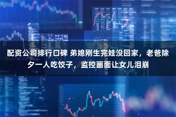配资公司排行口碑 弟媳刚生完娃没回家，老爸除夕一人吃饺子，监控画面让女儿泪崩