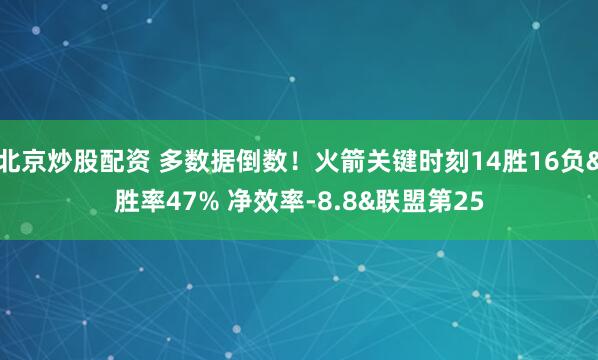 北京炒股配资 多数据倒数！火箭关键时刻14胜16负&胜率47% 净效率-8.8&联盟第25