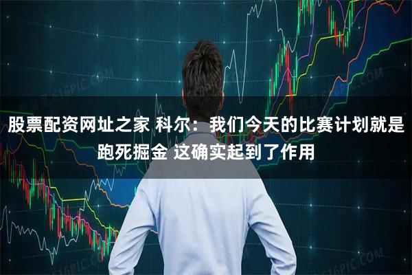 股票配资网址之家 科尔：我们今天的比赛计划就是跑死掘金 这确实起到了作用