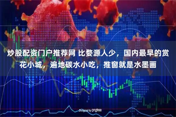 炒股配资门户推荐网 比婺源人少,国内最早的赏花小城,遍地碳水小吃,推窗就是水墨画