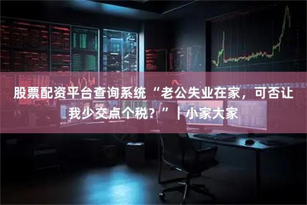 股票配资平台查询系统 “老公失业在家，可否让我少交点个税？”｜小家大家