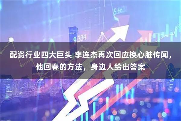 配资行业四大巨头 李连杰再次回应换心脏传闻，他回春的方法，身边人给出答案