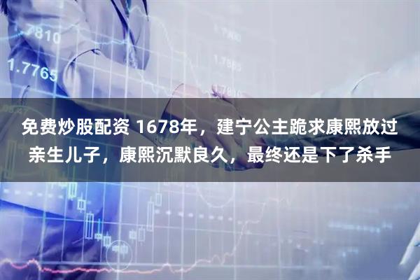 免费炒股配资 1678年，建宁公主跪求康熙放过亲生儿子，康熙沉默良久，最终还是下了杀手