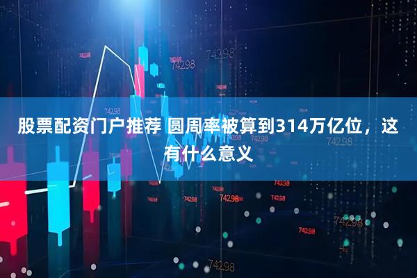 股票配资门户推荐 圆周率被算到314万亿位，这有什么意义