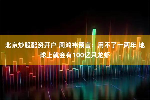 北京炒股配资开户 周鸿祎预言：用不了一两年 地球上就会有100亿只龙虾