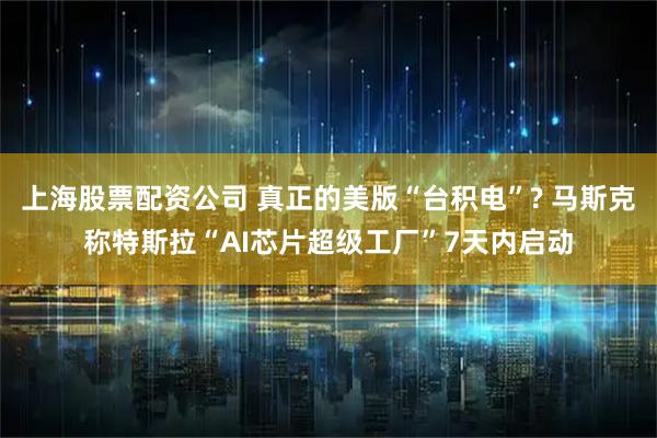 上海股票配资公司 真正的美版“台积电”? 马斯克称特斯拉“AI芯片超级工厂”7天内启动