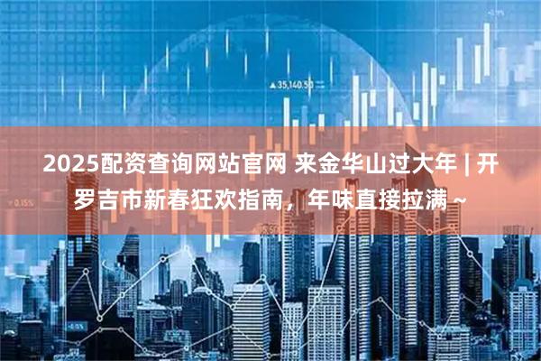 2025配资查询网站官网 来金华山过大年 | 开罗吉市新春狂欢指南，年味直接拉满～