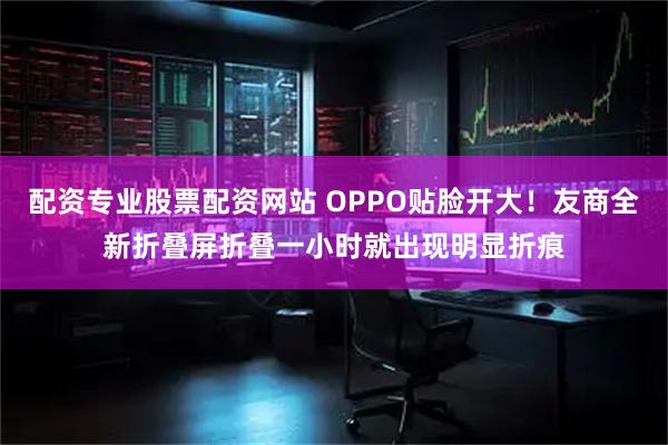 配资专业股票配资网站 OPPO贴脸开大！友商全新折叠屏折叠一小时就出现明显折痕