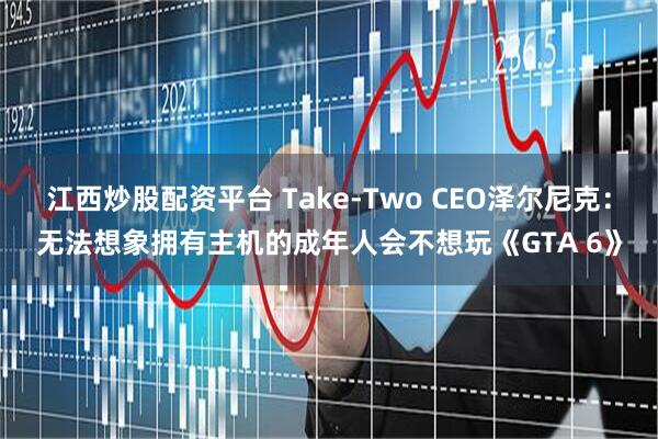 江西炒股配资平台 Take-Two CEO泽尔尼克：无法想象拥有主机的成年人会不想玩《GTA 6》