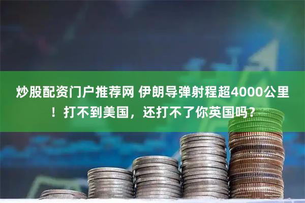 炒股配资门户推荐网 伊朗导弹射程超4000公里!打不到美国,还打不了你英国吗?