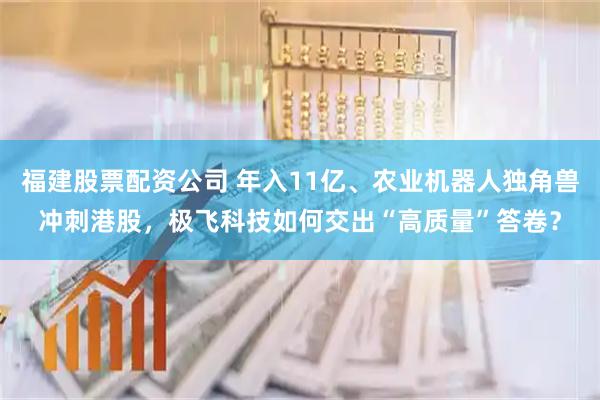 福建股票配资公司 年入11亿、农业机器人独角兽冲刺港股,极飞科技如何交出“高质量”答卷?