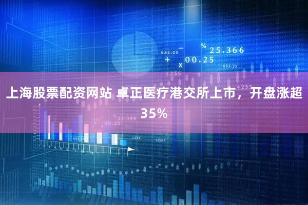 上海股票配资网站 卓正医疗港交所上市，开盘涨超35%