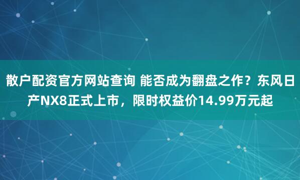 散户配资官方网站查询 能否成为翻盘之作？东风日产NX8正式上市，限时权益价14.99万元起