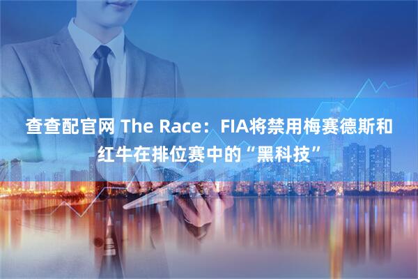 查查配官网 The Race：FIA将禁用梅赛德斯和红牛在排位赛中的“黑科技”
