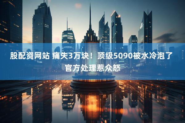 股配资网站 痛失3万块！顶级5090被水冷泡了 官方处理惹众怒