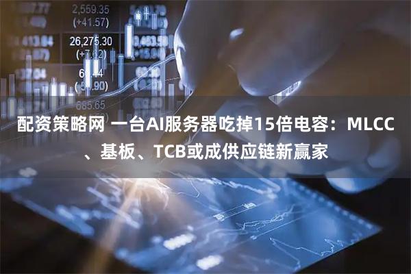 配资策略网 一台AI服务器吃掉15倍电容：MLCC、基板、TCB或成供应链新赢家