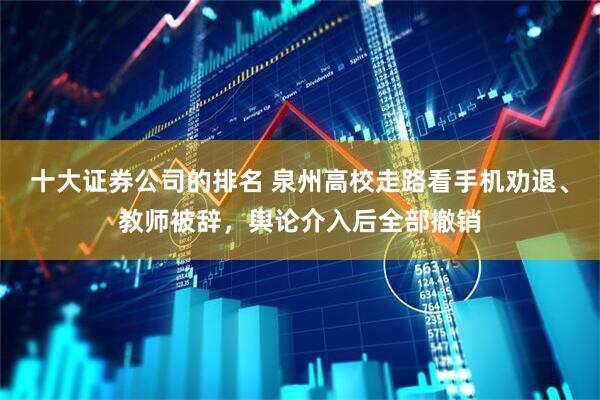 十大证券公司的排名 泉州高校走路看手机劝退、教师被辞，舆论介入后全部撤销