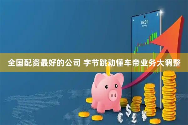 全国配资最好的公司 字节跳动懂车帝业务大调整