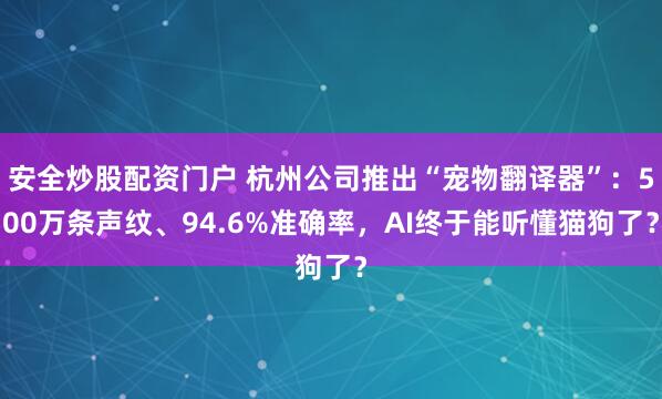 安全炒股配资门户 杭州公司推出“宠物翻译器”:500万条声纹、94.6%准确率,AI终于能听懂猫狗了?