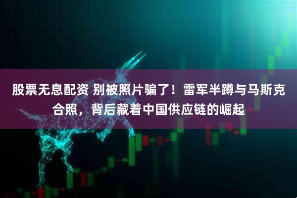 股票无息配资 别被照片骗了!雷军半蹲与马斯克合照,背后藏着中国供应链的崛起