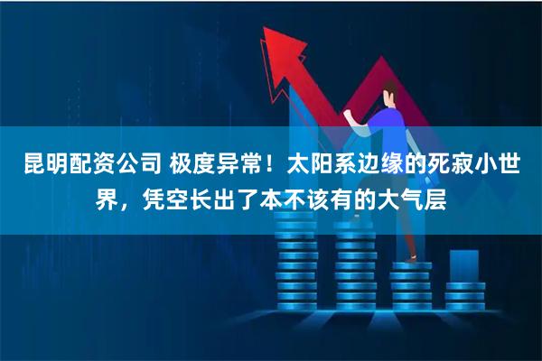 昆明配资公司 极度异常!太阳系边缘的死寂小世界,凭空长出了本不该有的大气层