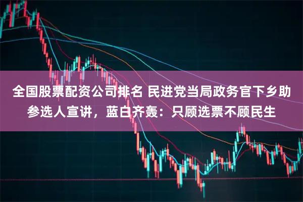 全国股票配资公司排名 民进党当局政务官下乡助参选人宣讲，蓝白齐轰：只顾选票不顾民生