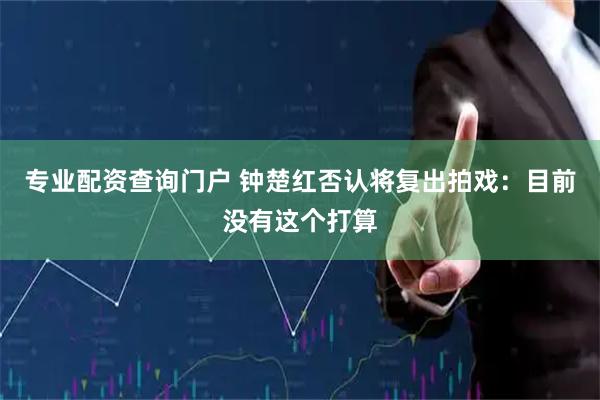 专业配资查询门户 钟楚红否认将复出拍戏：目前没有这个打算
