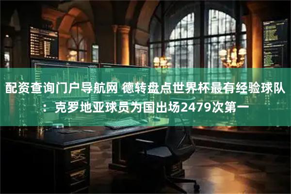 配资查询门户导航网 德转盘点世界杯最有经验球队：克罗地亚球员为国出场2479次第一