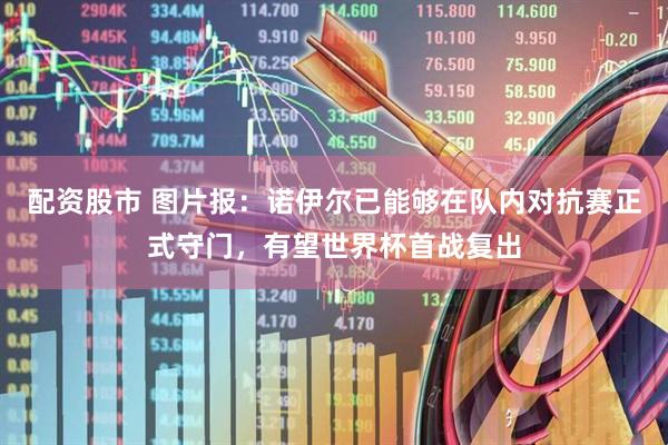 配资股市 图片报：诺伊尔已能够在队内对抗赛正式守门，有望世界杯首战复出