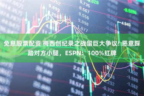 免息股票配资 梅西创纪录之战留巨大争议! 恶意踩踏对方小腿，ESPN：100%红牌