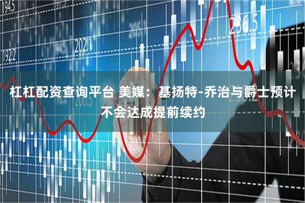 杠杠配资查询平台 美媒：基扬特-乔治与爵士预计不会达成提前续约